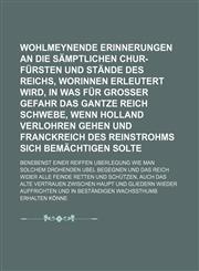 Wohlmeynende Erinnerungen An die sämptlichen Chur-Fürsten und Stände des Reichs, Worinnen erleutert wird, In was für grosser Gefahr das gantze Reich schwebe, wenn Holland verlohren gehen und Franckreich des Reinstrohms sich bemächtigen,1231815914,9781231815915