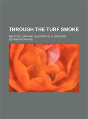 Through the Turf Smoke; The Love, Lore and Laughter of Old Ireland,1151337668,9781151337665