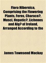 Flora Hibernica, Comprising the Flowering Plants, Ferns, Characeæ, Musci, Hepaticæ, Lichenes and Algæ of Ireland, Arranged According to the,1152538160,9781152538160