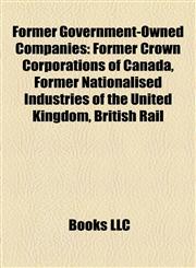 Former Government-Owned Companies Former Crown Corporations of Canada, Former Nationalised Industries of the United Kingdom, British Rail,1157835880,9781157835882