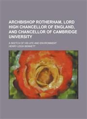 Archbishop Rotherham, Lord High Chancellor of England, and Chancellor of Cambridge University; A Sketch of His Life and Environment,1459035038,9781459035034
