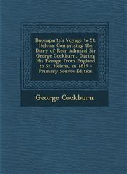 Buonaparte's Voyage to St. Helena Comprising the Diary of Rear Admiral Sir George Cockburn, During His Passage from England to St. Helena, in 1815 -,1294523104,9781294523109