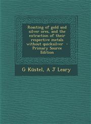 Roasting of Gold and Silver Ores, and the Extraction of Their Respective Metals Without Quicksilver - Primary Source Edition,1287860397,9781287860396