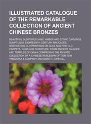 Illustrated catalogue of the remarkable collection of ancient Chinese bronzes; beautiful old porcelains, amber and stone carvings, sumptuous eighteenth century brocades, interesting old paintings on glas and fine old carpets, rugs and furniture, from anci,1159354936,9781159354930