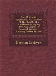 Meteoritic Hypothesis A Statement of the Results of a Spectroscopic Inquiry Into the Origin of Cosmical Systems,1289973393,9781289973391