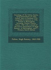 Genealogy of the Fulton family, being descendants of John Fulton, born in Scotland 1713, emigrated to America in 1753, settled in Nottingham Township, Chester County, Penna., 1762 with a record of the known descendants of Hugh Ramsey, of Nottingham, and J,1295657066,9781295657063