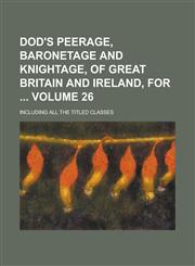 Dod's Peerage, Baronetage and Knightage, of Great Britain and Ireland, for ; Including All the Titled Classes Volume 26,1236837428,9781236837424