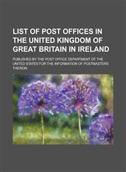 List of Post Offices in the united kingdom of Great Britain in Ireland; Published by the Post Office Department of the United States for the information of Postmasters therein,1234122774,9781234122775