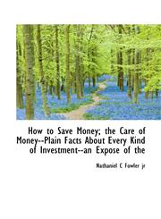 How to Save Money; the Care of Money--Plain Facts About Every Kind of Investment--an Expose of the,1117007561,9781117007564