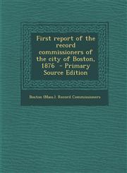 First Report of the Record Commissioners of the City of Boston, 1876 - Primary Source Edition,1289645124,9781289645120