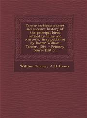 Turner on Birds; A Short and Succinct History of the Principal Birds Noticed by Pliny and Aristotle, First Published by Doctor William Turner, 1544 -,1289632065,9781289632069