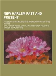 New Harlem Past and Present; The Story of an Amazing Civic Wrong, Now at Last to Be Righted,123031895X,9781230318950