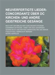 Neuverfertigte Lieder-Concordantz über DC Kirchen- und andre geistreiche Gesänge; Nach Art der biblischen Concordantz mühsam zusammen getragen dabey ein dazu gehöriges Gesang-Buch und nöthige Anweisung wie das Werck füglich soll,123008326X,9781230083261
