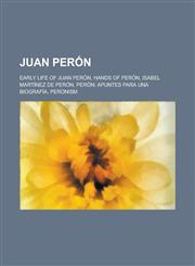 Juan Peron Early Life of Juan Peron, Hands of Peron, Isabel Martinez de Peron, Peron: Apuntes Para Una Biografia, Peronism,115610307X,9781156103074
