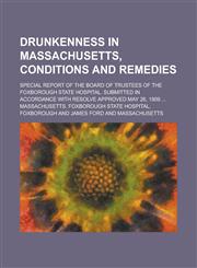 Drunkenness in Massachusetts, conditions and remedies; Special report of the Board of trustees of the Foxborough state hospital. Submitted in accordance with resolve approved May 26, 1909 ...,1234387999,9781234387990