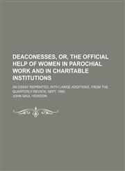 Deaconesses, Or, the Official Help of Women in Parochial Work and in Charitable Institutions; An Essay Reprinted, With Large Additions, From the Quarterly Review, Sept. 1860,1150945842,9781150945847
