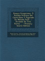 Ensayo Gregoriano, Ó Estudio Practico Del Canto-llano Y Figurado En Metodo Facil ... Dividido En Tres Partes ... - Primary Source Edition,1294068008,9781294068006