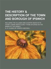 The history & description of the town and borough of Ipswich; including the villages and country seats in its vicinity, more particularly those situated on the banks of the Orwell,1151272752,9781151272751
