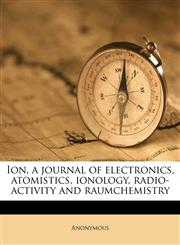 Ion, a journal of electronics, atomistics, ionology, radio-activity and raumchemistry,1177912848,9781177912846