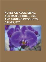 Notes on Aloe, Sisal, and Ramie Fibres, Dye and Tanning Products, Drugs, Etc,1234218844,9781234218843