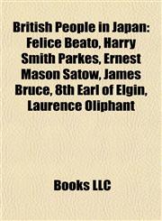British People in Japan Felice Beato, Harry Smith Parkes, Ernest Mason Satow, James Bruce, 8th Earl of Elgin, Laurence Oliphant,1155736125,9781155736129