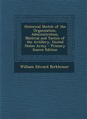 Historical Sketch of the Organization, Administration, Material and Tactics of the Artillery, United States Army - Primary Source Edition,1295325926,9781295325924