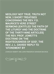 Neology not true, and truth not new, 3 short treatises concerning the rev. F.D. Maurice's Vere street sermons [entitled The faith of the Liturgy and the doctrine of the Thirty-nine articles] the rev. prof. Jowett's doctrine on 'the righteousness of,1150275669,9781150275661
