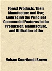 Forest Products, Their Manufacture and Use; Embracing the Principal Commercial Features in the Production, Manufacture, and Utilization of the,1152013890,9781152013896