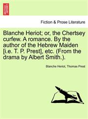 Blanche Heriot; or, the Chertsey curfew. A romance. By the author of the Hebrew Maiden [i.e. T. P. Prest], etc. (From the drama by Albert Smith.).,1241395993,9781241395995