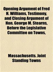 Opening Argument of Fred H. Williams, Testimony, and Closing Argument of Hon. George M. Stearns, Before the Legislative Committee on Towns,,1151767387,9781151767387
