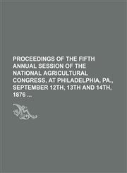 Proceedings of the Fifth Annual Session of the National Agricultural Congress, at Philadelphia, Pa., September 12th, 13th and 14th, 1876,1130530736,9781130530735