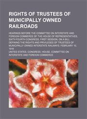 Rights of trustees of municipally owned railroads; Hearings before the Committee on Interstate and Foreign Commerce of the House of Representatives, Sixty-fourth Congress, first session, on a bill defining the rights and privileges of trustees of municipa,115459470X,9781154594706