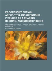 Progressive French anecdotes and questions intended as a reading, reciting, and question book; and forming a guide ... to conversational French narration,1230170405,9781230170404