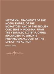Historical fragments of the Mogul empire, of the Morattoes, and of the English concerns in Indostan, from the year M,DC,LIX [by R. Orme]. [Enlarged]. To which is prefixed an account of the life of the author,1150009292,9781150009297
