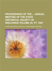 Proceedings of the  Annual Meeting of the State Historical Society of Wisconsin Volume 55, pt. 1907,1230108564,9781230108568