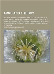 Arms and the Boy; Military Training in Schools and Colleges, Its Value in Peace and Its Importance in War, with Many Practical Suggestions for the Cou,1230366199,9781230366197