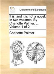 It is, and it is not a novel. In two volumes. By Charlotte Palmer. ...  Volume 1 of 2,1140971913,9781140971917