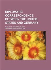 Diplomatic correspondence between the United States and Germany; August 1, 1914-April 6, 1917,1154683583,9781154683585