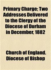 Primary Charge; Two Addresses Delivered to the Clergy of the Diocese of Durham in December, 1882,1153434539,9781153434539