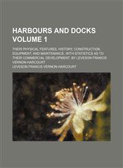 Harbours and docks Volume 1; their physical features, history, construction, equipment, and maintenance, with statistics as to their commercial development, by Leveson Francis Vernon-Harcourt,145883364X,9781458833648