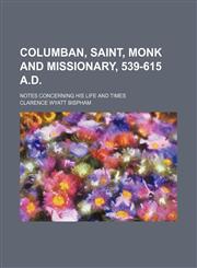 Columban, Saint, Monk and Missionary, 539-615 A.D.; Notes Concerning His Life and Times,1235786307,9781235786303