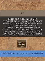 Rules for explaining and decyphering all manner of secret writing, plain and demonstrative with exact methods for understanding intimations by signs, gestures, or speech also, an account of the secret ways of conveying written messages (1692),117126870X,9781171268703