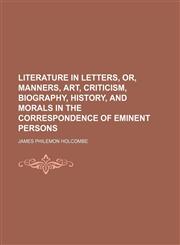 Literature in letters, or, Manners, art, criticism, biography, history, and morals in the correspondence of eminent persons,1150112948,9781150112942
