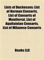 Lists of Duchesses List of Norman Consorts, List of Consorts of Montferrat, List of Aquitainian Consorts, List of Milanese Consorts,1157648975,9781157648970