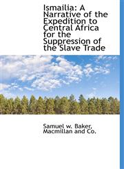 Ismailia A Narrative of the Expedition to Central Africa for the Suppression of the Slave Trade,1140340581,9781140340584