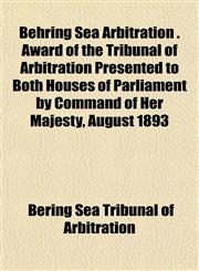 Behring Sea Arbitration . Award of the Tribunal of Arbitration Presented to Both Houses of Parliament by Command of Her Majesty, August 1893,1151913774,9781151913777
