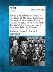 Howell's Annotated Statutes of the State of Michigan Including the Acts of the Second Extra Session of 1912, with Notes and Digests of the Supreme Court Decisions Relating Thereto,1289328951,9781289328955