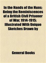 In the Hands of the Huns; Being the Reminiscences of a British Civil Prisoner of War, 1914-1915; Illustrated With Unique Sketches Drawn by,1154591190,9781154591194