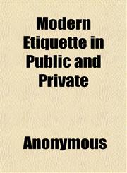 Modern Etiquette in Public and Private; Including Society at Large, the Etiquette of Weddings, the Ball-Room, the Dinner-Table, the Toilet,,1151745154,9781151745156