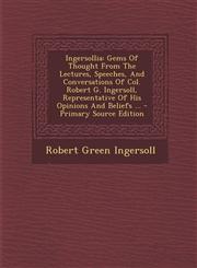Ingersollia Gems of Thought from the Lectures, Speeches, and Conversations of Col. Robert G. Ingersoll, Representative of His Opin,1294725661,9781294725664
